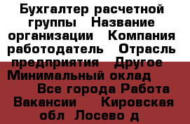 Бухгалтер расчетной группы › Название организации ­ Компания-работодатель › Отрасль предприятия ­ Другое › Минимальный оклад ­ 27 000 - Все города Работа » Вакансии   . Кировская обл.,Лосево д.